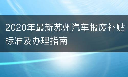 2020年最新苏州汽车报废补贴标准及办理指南