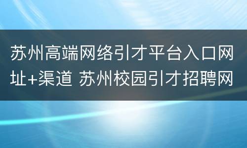 苏州高端网络引才平台入口网址+渠道 苏州校园引才招聘网