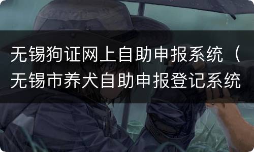 无锡狗证网上自助申报系统（无锡市养犬自助申报登记系统）