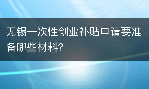 无锡一次性创业补贴申请要准备哪些材料？