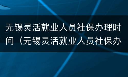 无锡灵活就业人员社保办理时间（无锡灵活就业人员社保办理时间规定）