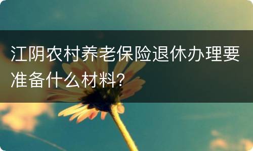 江阴农村养老保险退休办理要准备什么材料？