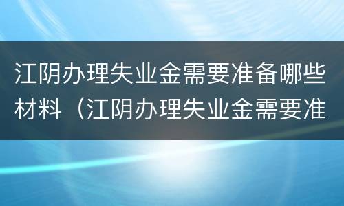 江阴办理失业金需要准备哪些材料（江阴办理失业金需要准备哪些材料和材料）