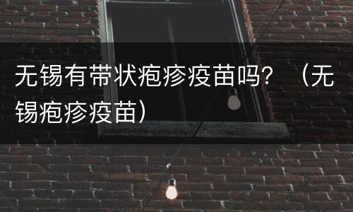 无锡有带状疱疹疫苗吗？（无锡疱疹疫苗）