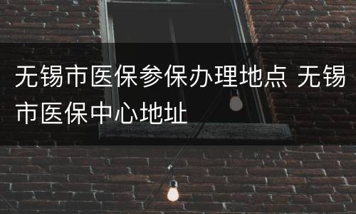 无锡市医保参保办理地点 无锡市医保中心地址