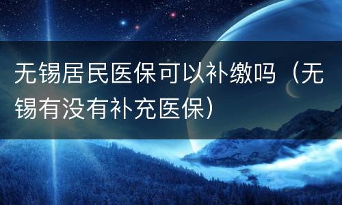 无锡居民医保可以补缴吗（无锡有没有补充医保）