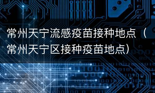 常州天宁流感疫苗接种地点（常州天宁区接种疫苗地点）
