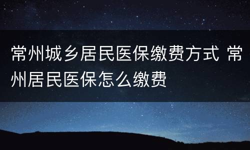 常州城乡居民医保缴费方式 常州居民医保怎么缴费