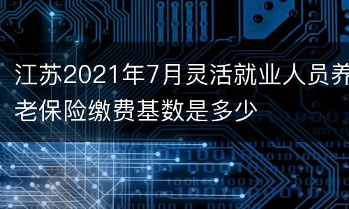 江苏2021年7月灵活就业人员养老保险缴费基数是多少