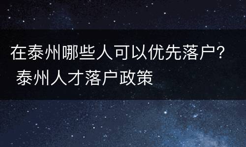 在泰州哪些人可以优先落户？ 泰州人才落户政策