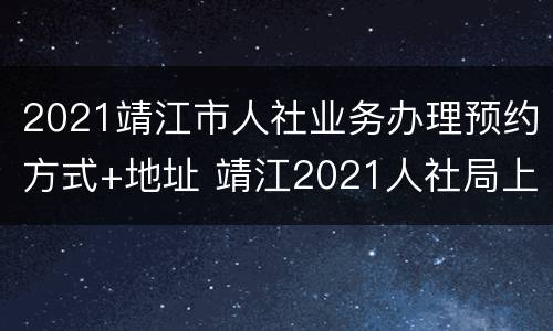 2021靖江市人社业务办理预约方式+地址 靖江2021人社局上班时间