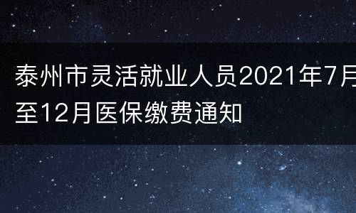 泰州市灵活就业人员2021年7月至12月医保缴费通知