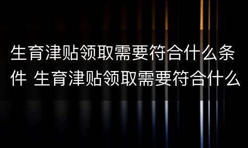 生育津贴领取需要符合什么条件 生育津贴领取需要符合什么条件呢