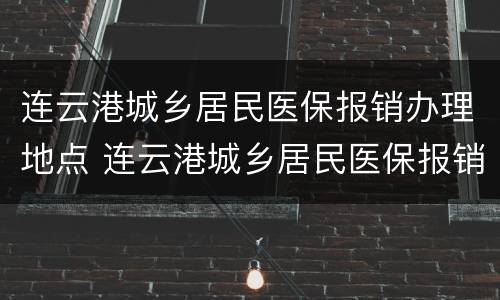 连云港城乡居民医保报销办理地点 连云港城乡居民医保报销办理地点在哪里