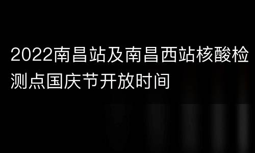 2022南昌站及南昌西站核酸检测点国庆节开放时间