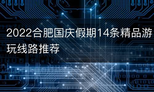 2022合肥国庆假期14条精品游玩线路推荐