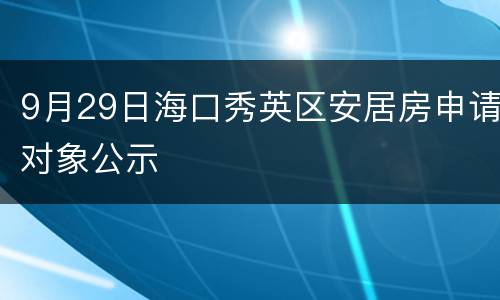 9月29日海口秀英区安居房申请对象公示