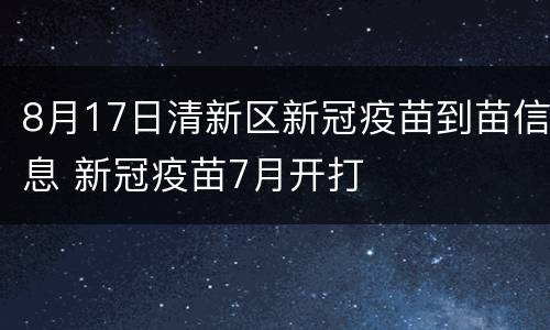 8月17日清新区新冠疫苗到苗信息 新冠疫苗7月开打