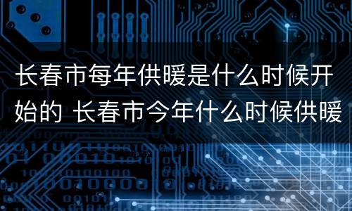 长春市每年供暖是什么时候开始的 长春市今年什么时候供暖