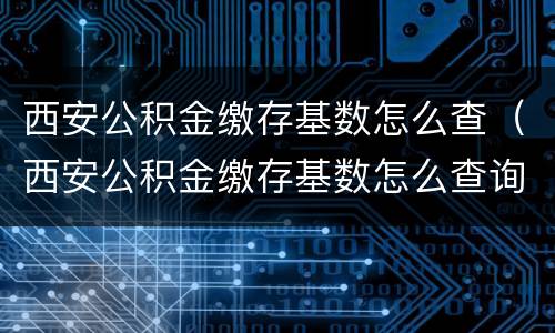 西安公积金缴存基数怎么查（西安公积金缴存基数怎么查询）
