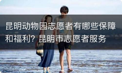 昆明动物园志愿者有哪些保障和福利? 昆明市志愿者服务