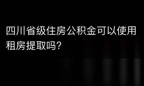 四川省级住房公积金可以使用租房提取吗?