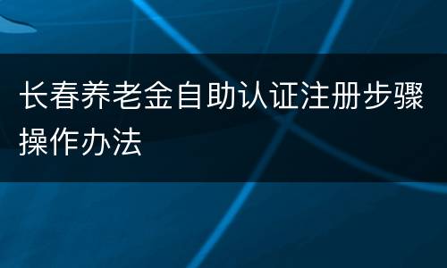 长春养老金自助认证注册步骤操作办法