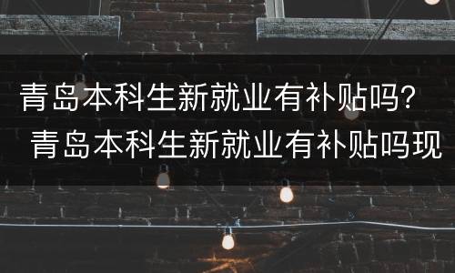 青岛本科生新就业有补贴吗？ 青岛本科生新就业有补贴吗现在