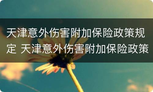 天津意外伤害附加保险政策规定 天津意外伤害附加保险政策规定最新