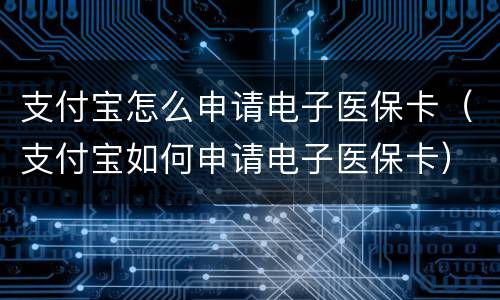 支付宝怎么申请电子医保卡（支付宝如何申请电子医保卡）