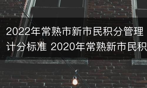 2022年常熟市新市民积分管理计分标准 2020年常熟新市民积分最低分