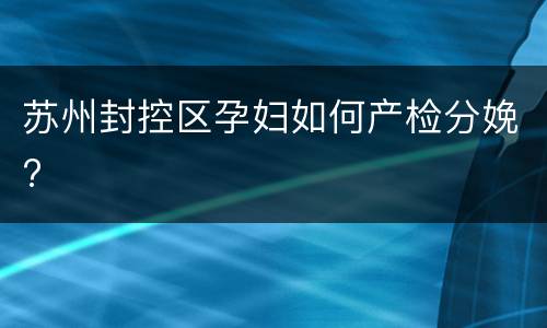 苏州封控区孕妇如何产检分娩?