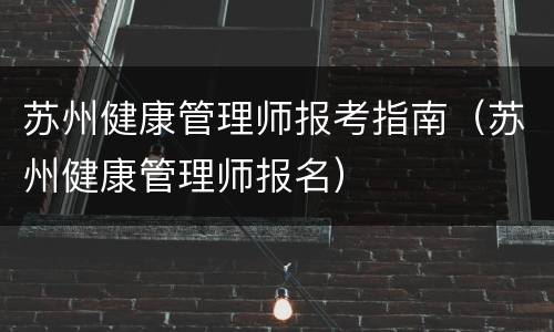 苏州健康管理师报考指南（苏州健康管理师报名）