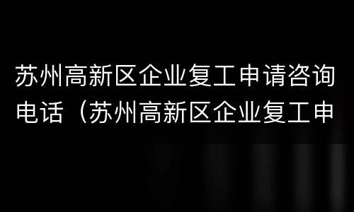 苏州高新区企业复工申请咨询电话（苏州高新区企业复工申请咨询电话是多少）