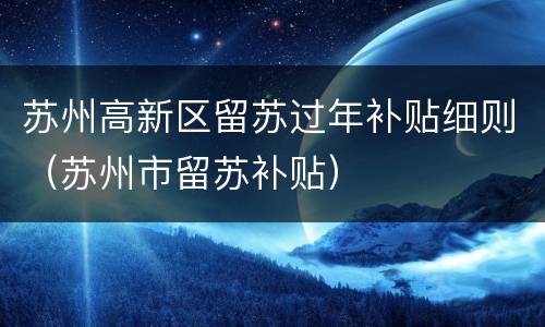 苏州高新区留苏过年补贴细则（苏州市留苏补贴）