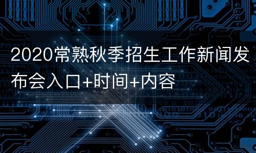 2020常熟秋季招生工作新闻发布会入口+时间+内容