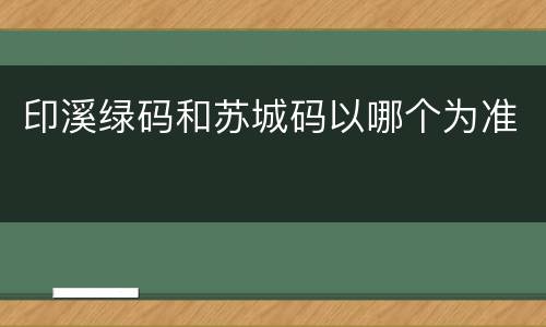 印溪绿码和苏城码以哪个为准