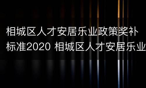 相城区人才安居乐业政策奖补标准2020 相城区人才安居乐业实施意见