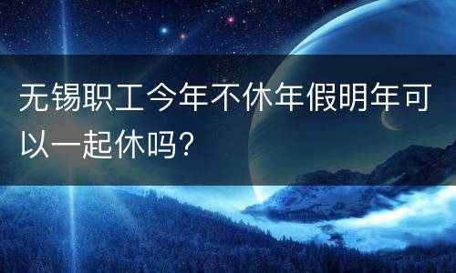 无锡职工今年不休年假明年可以一起休吗?