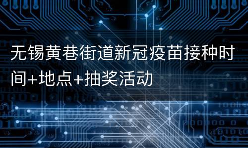 无锡黄巷街道新冠疫苗接种时间+地点+抽奖活动