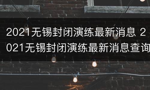 2021无锡封闭演练最新消息 2021无锡封闭演练最新消息查询