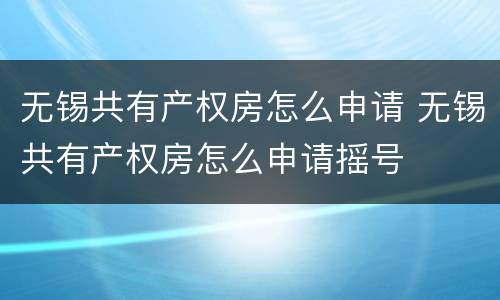 无锡共有产权房怎么申请 无锡共有产权房怎么申请摇号