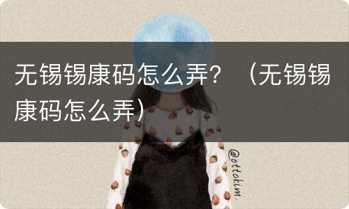 无锡锡康码怎么弄？（无锡锡康码怎么弄）