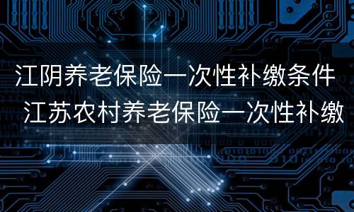 江阴养老保险一次性补缴条件 江苏农村养老保险一次性补缴