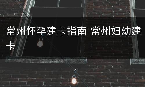 常州怀孕建卡指南 常州妇幼建卡
