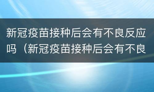 新冠疫苗接种后会有不良反应吗（新冠疫苗接种后会有不良反应吗）