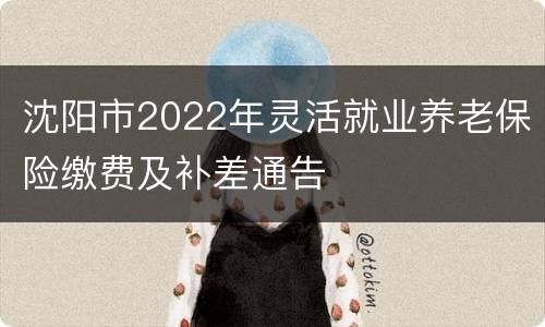 沈阳市2022年灵活就业养老保险缴费及补差通告