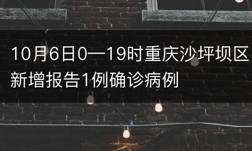 10月6日0—19时重庆沙坪坝区新增报告1例确诊病例