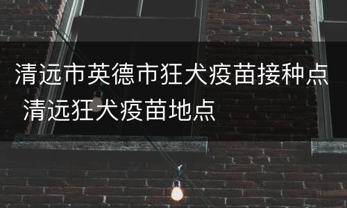 清远市英德市狂犬疫苗接种点 清远狂犬疫苗地点