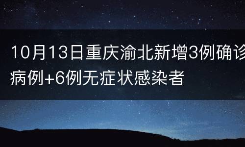 10月13日重庆渝北新增3例确诊病例+6例无症状感染者